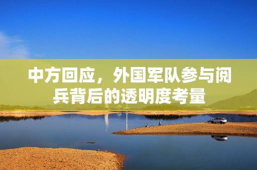 中方回应，外国军队参与阅兵背后的透明度考量