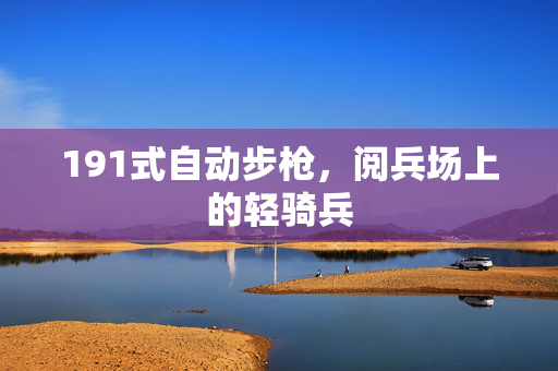 191式自动步枪，阅兵场上的轻骑兵
