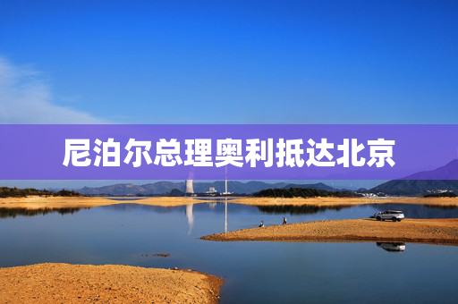 尼泊尔总理奥利抵达北京