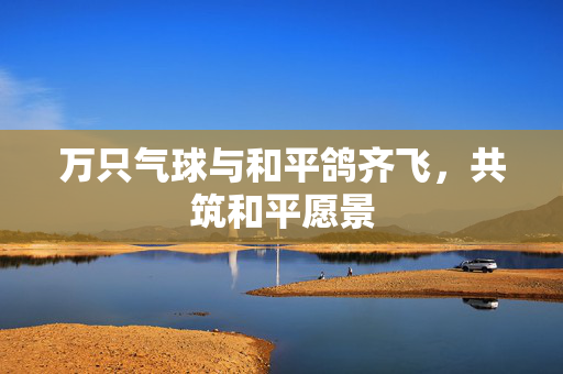 万只气球与和平鸽齐飞，共筑和平愿景