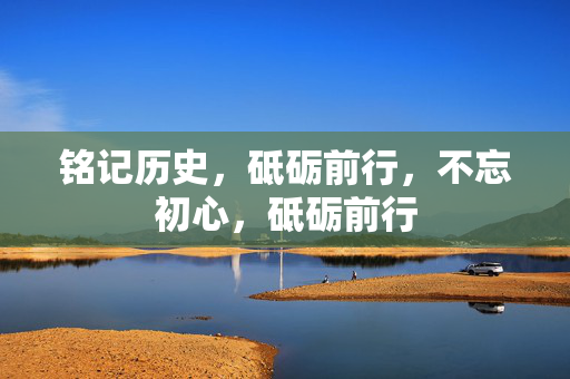 铭记历史，砥砺前行，不忘初心，砥砺前行
