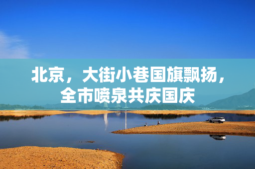 北京，大街小巷国旗飘扬，全市喷泉共庆国庆