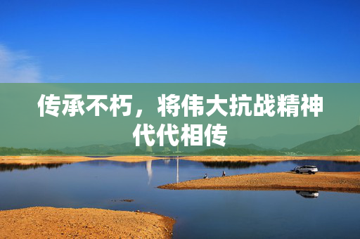 传承不朽，将伟大抗战精神代代相传