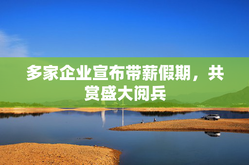 多家企业宣布带薪假期，共赏盛大阅兵