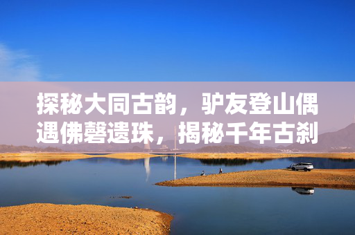 探秘大同古韵，驴友登山偶遇佛磬遗珠，揭秘千年古刹的神秘面纱