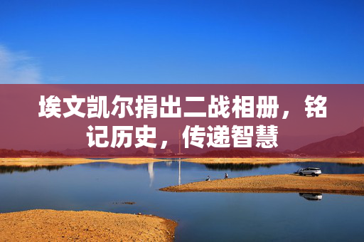 埃文凯尔捐出二战相册，铭记历史，传递智慧