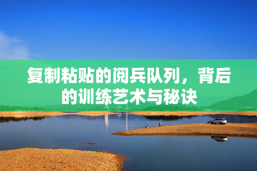 复制粘贴的阅兵队列，背后的训练艺术与秘诀