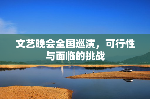 文艺晚会全国巡演，可行性与面临的挑战