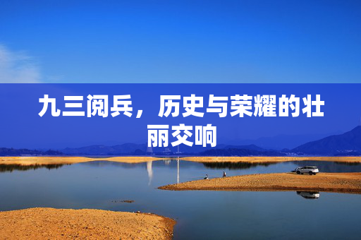 九三阅兵，历史与荣耀的壮丽交响