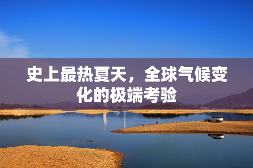 史上最热夏天，全球气候变化的极端考验
