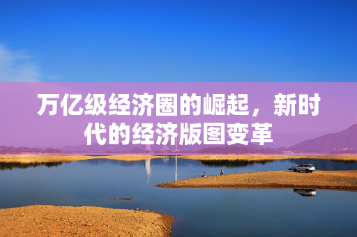 万亿级经济圈的崛起，新时代的经济版图变革