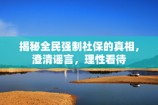 揭秘全民强制社保的真相，澄清谣言，理性看待