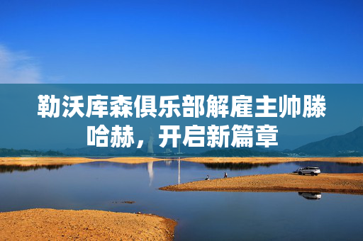 勒沃库森俱乐部解雇主帅滕哈赫，开启新篇章