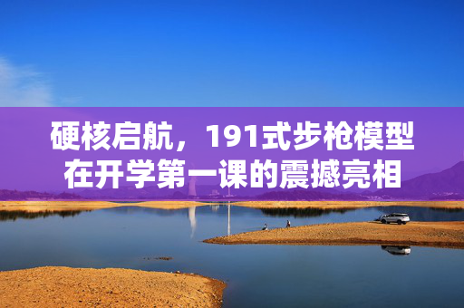 硬核启航，191式步枪模型在开学第一课的震撼亮相
