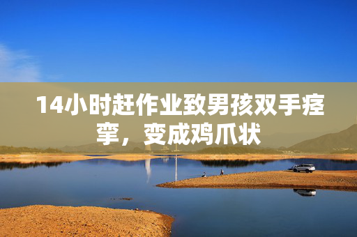 14小时赶作业致男孩双手痉挛，变成鸡爪状