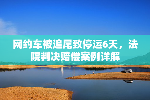 网约车被追尾致停运6天，法院判决赔偿案例详解
