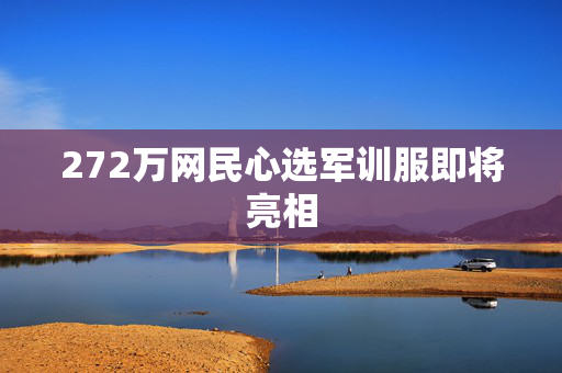 272万网民心选军训服即将亮相