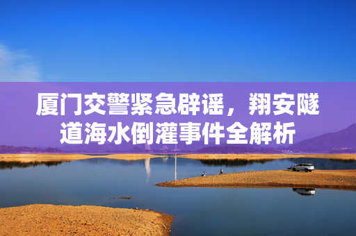 厦门交警紧急辟谣，翔安隧道海水倒灌事件全解析