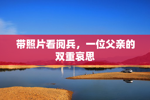 带照片看阅兵，一位父亲的双重哀思