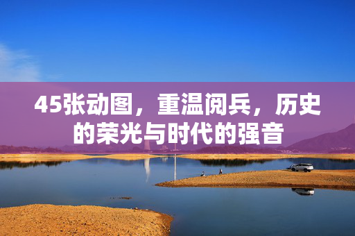 45张动图，重温阅兵，历史的荣光与时代的强音