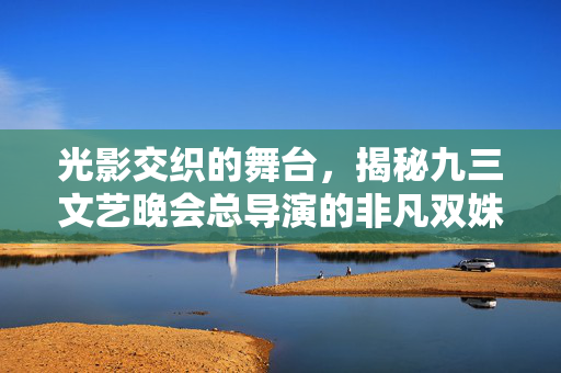 光影交织的舞台，揭秘九三文艺晚会总导演的非凡双姝