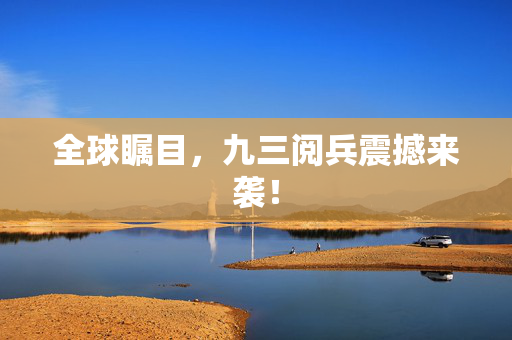 全球瞩目，九三阅兵震撼来袭！