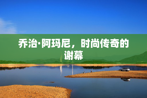 乔治·阿玛尼，时尚传奇的谢幕