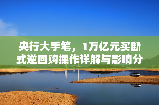 央行大手笔，1万亿元买断式逆回购操作详解与影响分析