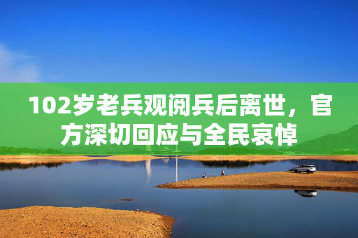 102岁老兵观阅兵后离世，官方深切回应与全民哀悼
