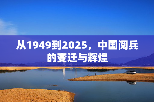 从1949到2025，中国阅兵的变迁与辉煌