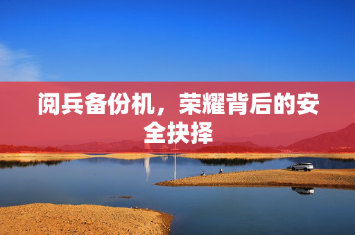 阅兵备份机，荣耀背后的安全抉择
