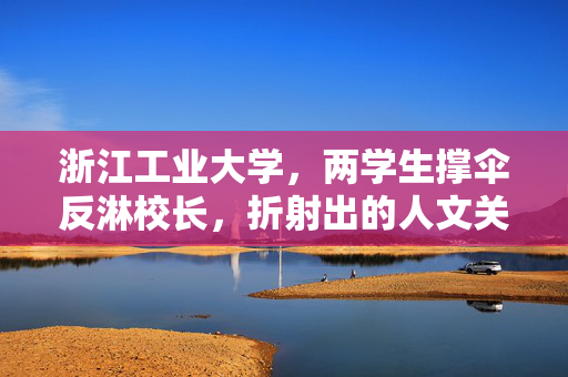 浙江工业大学，两学生撑伞反淋校长，折射出的人文关怀与责任担当