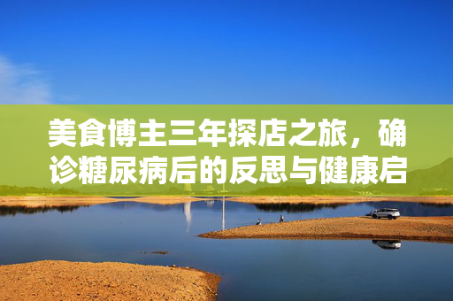 美食博主三年探店之旅，确诊糖尿病后的反思与健康启示