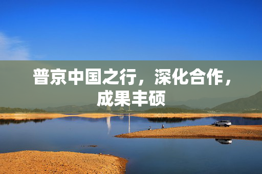普京中国之行，深化合作，成果丰硕