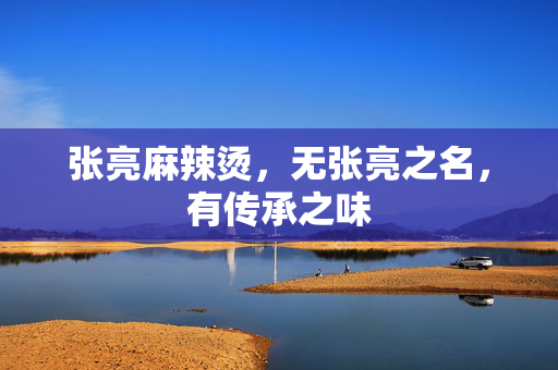 张亮麻辣烫，无张亮之名，有传承之味