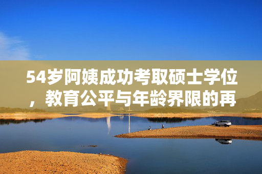 54岁阿姨成功考取硕士学位，教育公平与年龄界限的再思考