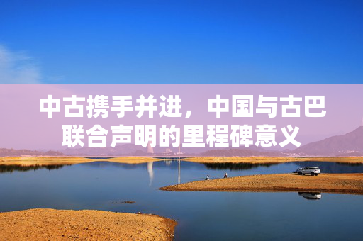 中古携手并进，中国与古巴联合声明的里程碑意义