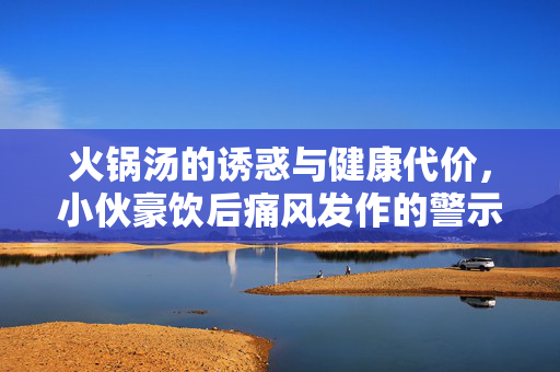 火锅汤的诱惑与健康代价，小伙豪饮后痛风发作的警示