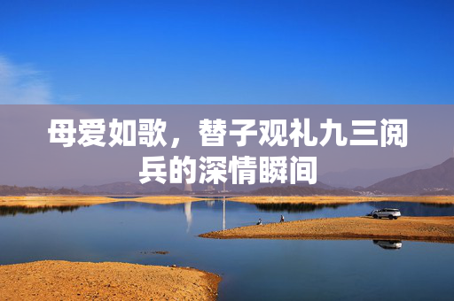 母爱如歌，替子观礼九三阅兵的深情瞬间