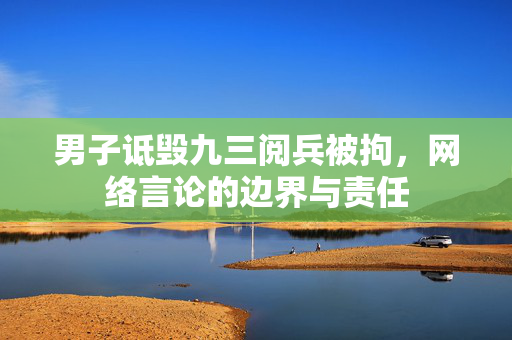 男子诋毁九三阅兵被拘，网络言论的边界与责任