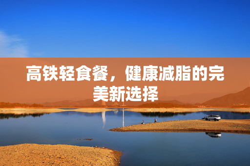 高铁轻食餐，健康减脂的完美新选择