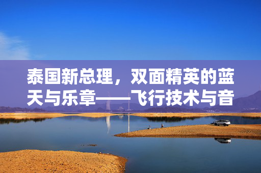 泰国新总理，双面精英的蓝天与乐章——飞行技术与音乐才华的完美融合