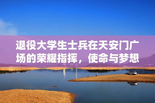 退役大学生士兵在天安门广场的荣耀指挥，使命与梦想的交汇