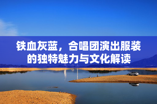 铁血灰蓝，合唱团演出服装的独特魅力与文化解读