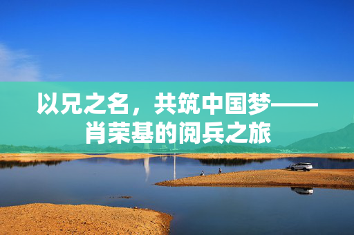 以兄之名，共筑中国梦——肖荣基的阅兵之旅