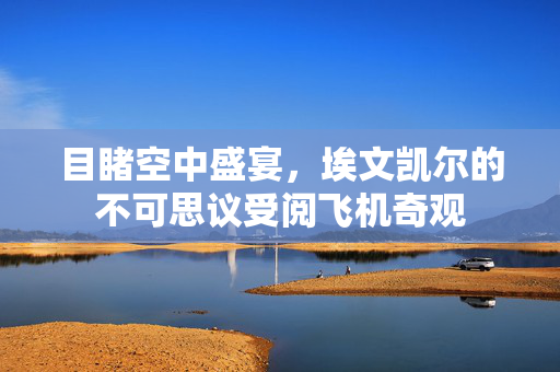 目睹空中盛宴，埃文凯尔的不可思议受阅飞机奇观