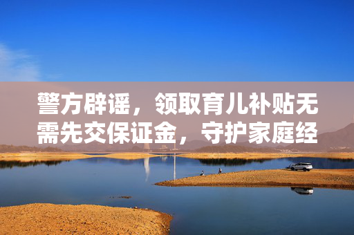 警方辟谣，领取育儿补贴无需先交保证金，守护家庭经济安全
