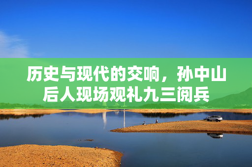 历史与现代的交响，孙中山后人现场观礼九三阅兵