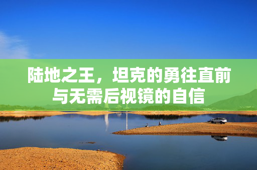 陆地之王，坦克的勇往直前与无需后视镜的自信