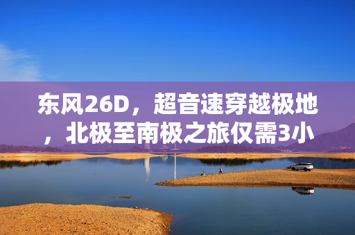 东风26D，超音速穿越极地，北极至南极之旅仅需3小时